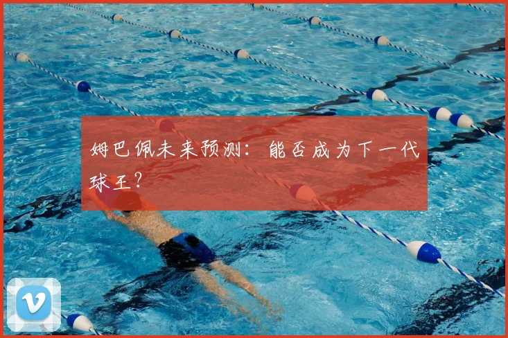 姆巴佩未来预测：能否成为下一代球王？