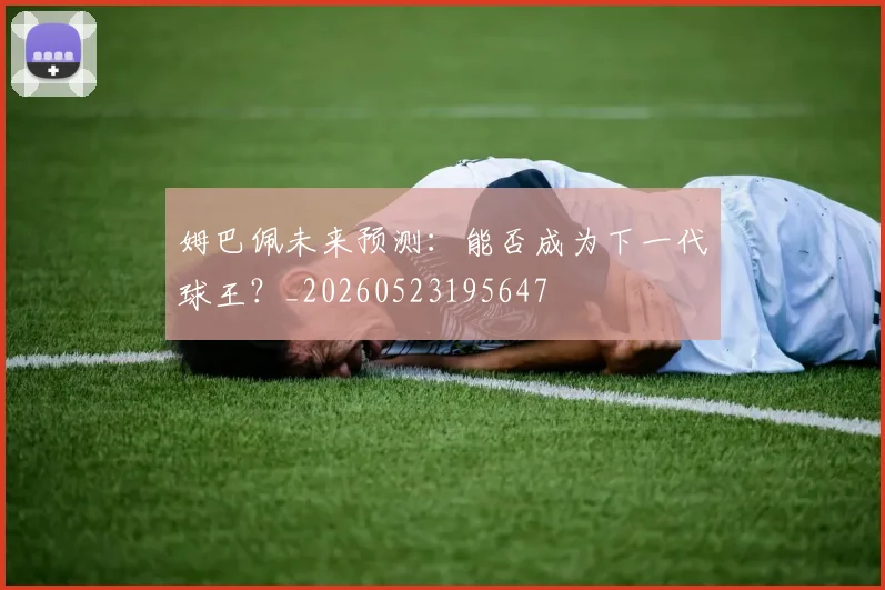 姆巴佩未来预测：能否成为下一代球王？_20260523195647