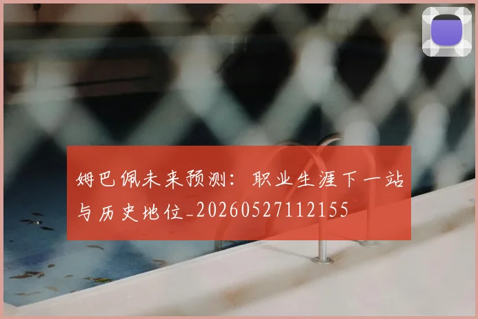 姆巴佩未来预测:职业生涯下一站与历史地位_20260527112155