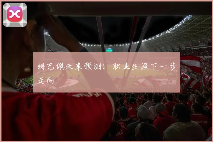姆巴佩未来预测：职业生涯下一步走向