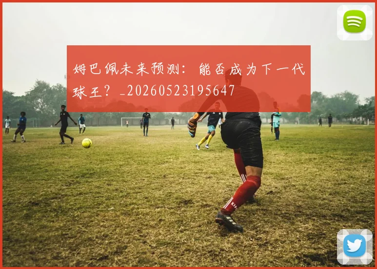 姆巴佩未来预测:能否成为下一代球王?_20260523195647