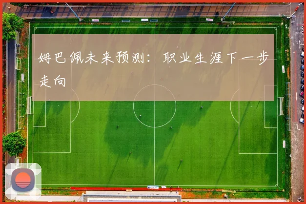 姆巴佩未来预测:职业生涯下一步走向